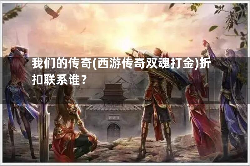 我们的传奇(西游传奇双魂打金)折扣联系谁？