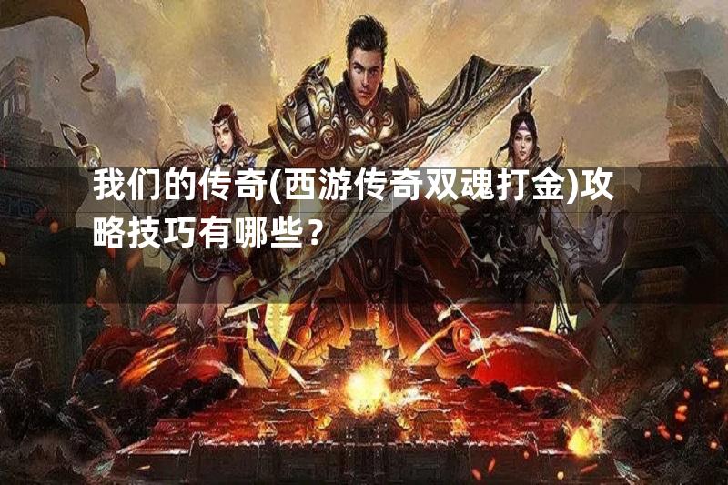 我们的传奇(西游传奇双魂打金)攻略技巧有哪些？