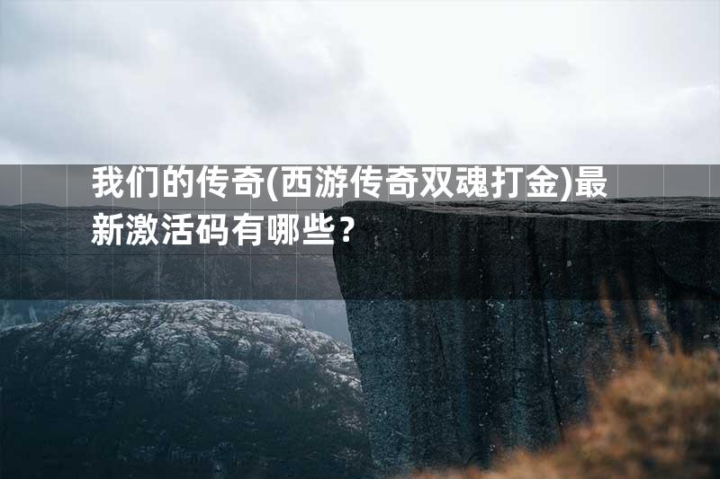 我们的传奇(西游传奇双魂打金)最新激活码有哪些？