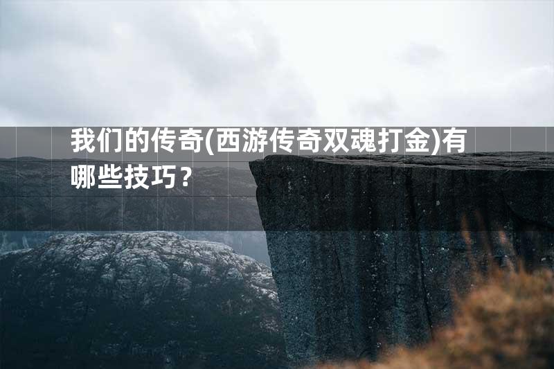 我们的传奇(西游传奇双魂打金)有哪些技巧？