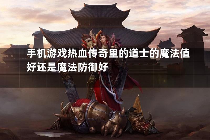 手机游戏热血传奇里的道士的魔法值好还是魔法防御好