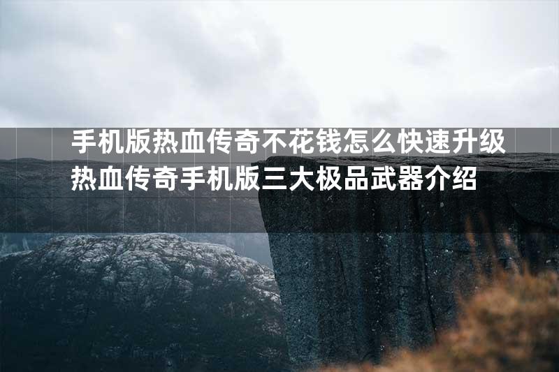 手机版热血传奇不花钱怎么快速升级热血传奇手机版三大极品武器介绍