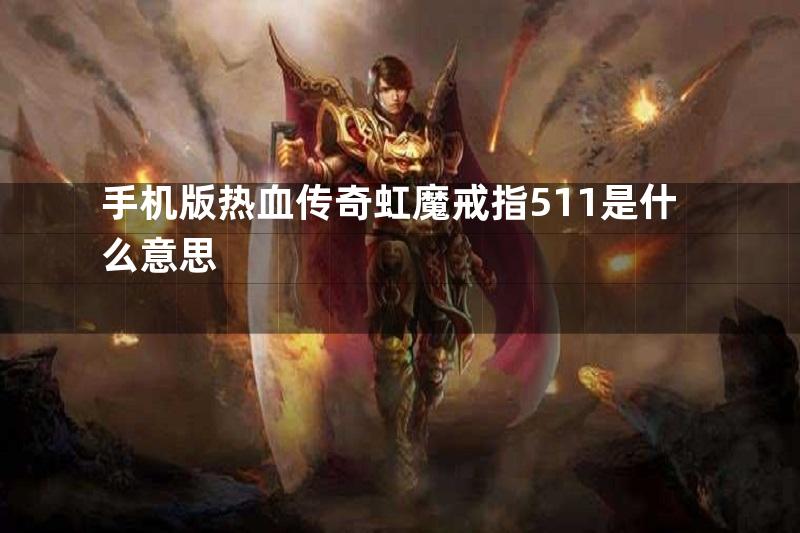 手机版热血传奇虹魔戒指511是什么意思