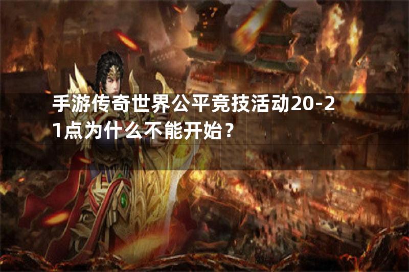 手游传奇世界公平竞技活动20-21点为什么不能开始？