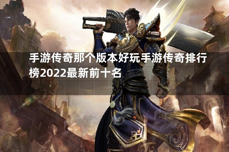 手游传奇那个版本好玩手游传奇排行榜2022最新前十名