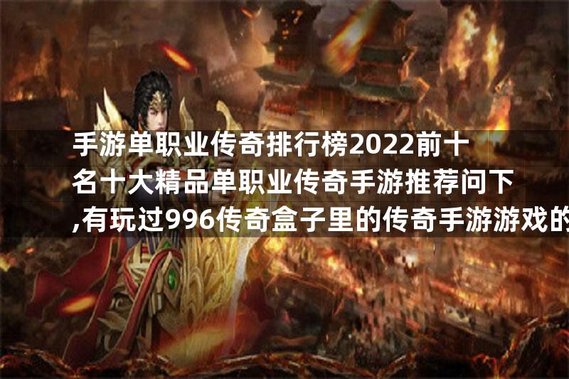 手游单职业传奇排行榜2022前十名十大精品单职业传奇手游推荐问下,有玩过996传奇盒子里的传奇手游游戏的吗？