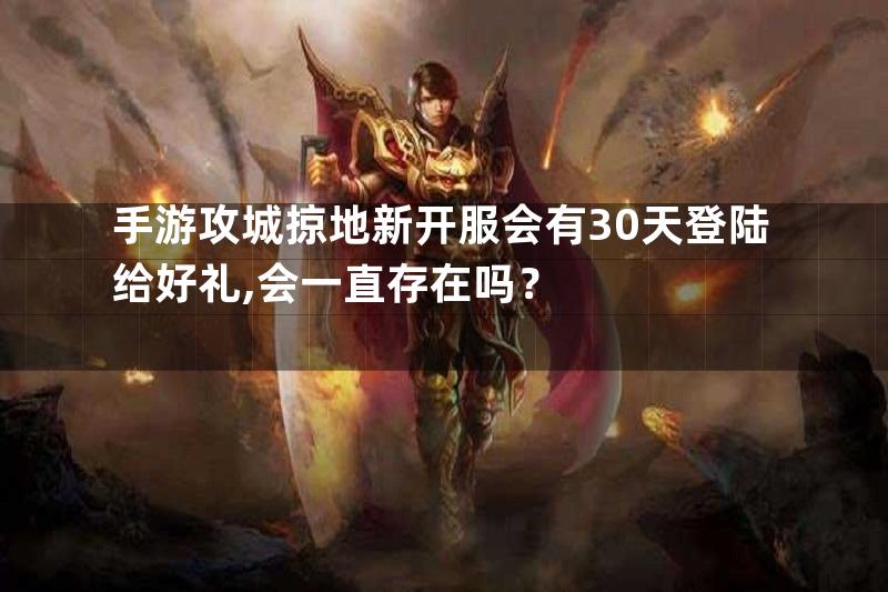 手游攻城掠地新开服会有30天登陆给好礼,会一直存在吗？