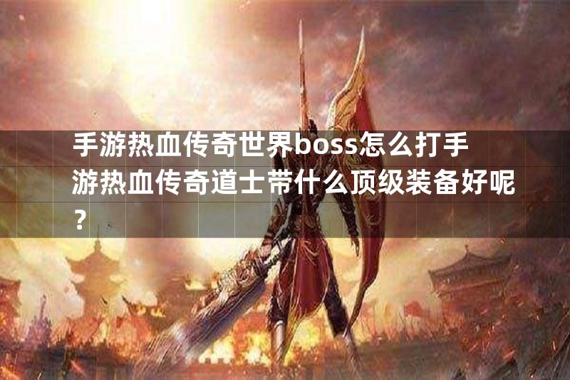 手游热血传奇世界boss怎么打手游热血传奇道士带什么顶级装备好呢？