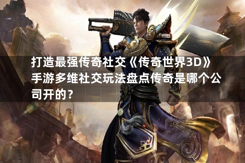 打造最强传奇社交《传奇世界3D》手游多维社交玩法盘点传奇是哪个公司开的？