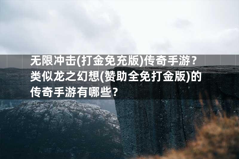 无限冲击(打金免充版)传奇手游？类似龙之幻想(赞助全免打金版)的传奇手游有哪些？