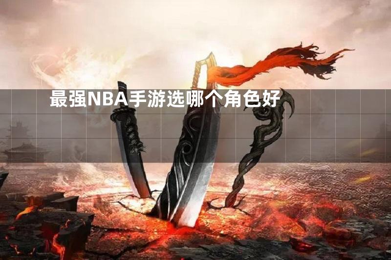 最强NBA手游选哪个角色好