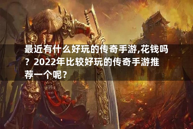 最近有什么好玩的传奇手游,花钱吗？2022年比较好玩的传奇手游推荐一个呢？