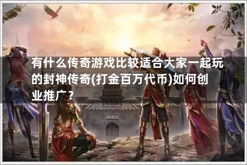 有什么传奇游戏比较适合大家一起玩的封神传奇(打金百万代币)如何创业推广？