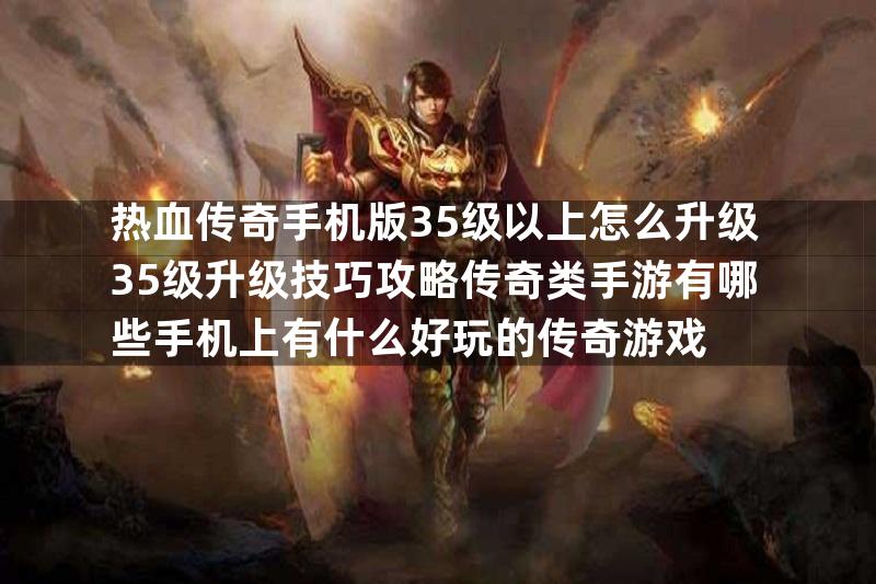 热血传奇手机版35级以上怎么升级35级升级技巧攻略传奇类手游有哪些手机上有什么好玩的传奇游戏