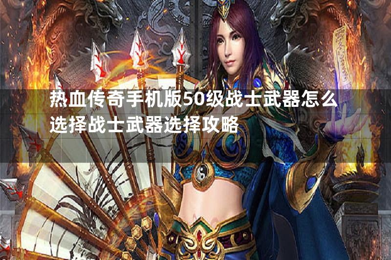 热血传奇手机版50级战士武器怎么选择战士武器选择攻略