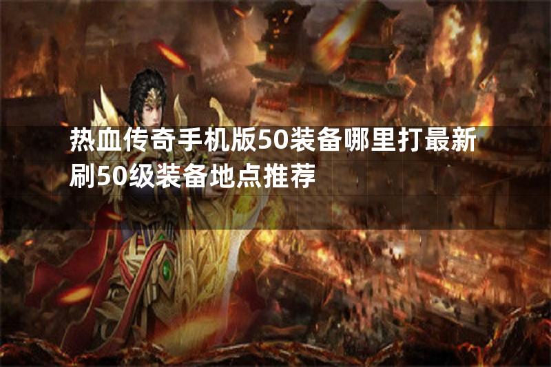 热血传奇手机版50装备哪里打最新刷50级装备地点推荐