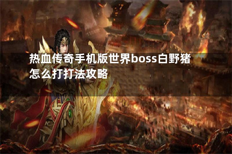 热血传奇手机版世界boss白野猪怎么打打法攻略