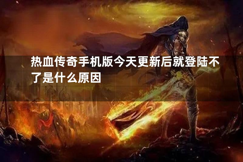 热血传奇手机版今天更新后就登陆不了是什么原因