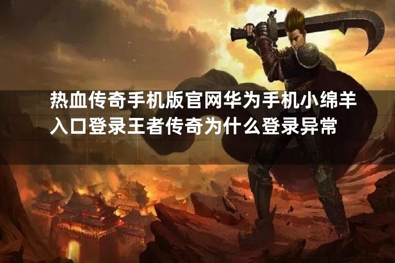 热血传奇手机版官网华为手机小绵羊入口登录王者传奇为什么登录异常