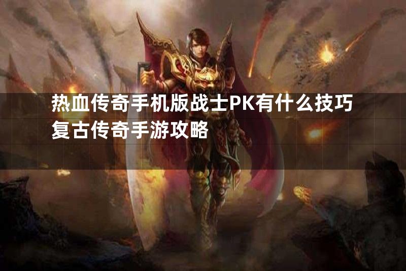 热血传奇手机版战士PK有什么技巧复古传奇手游攻略