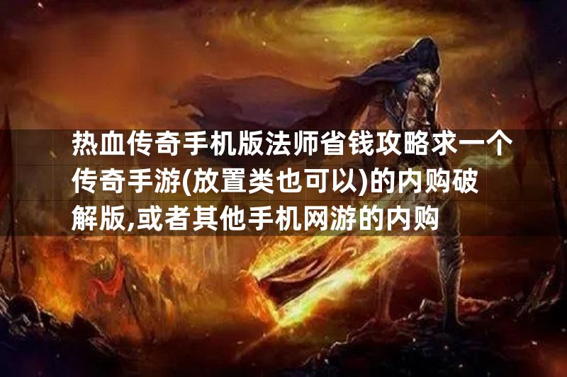 热血传奇手机版法师省钱攻略求一个传奇手游(放置类也可以)的内购破解版,或者其他手机网游的内购