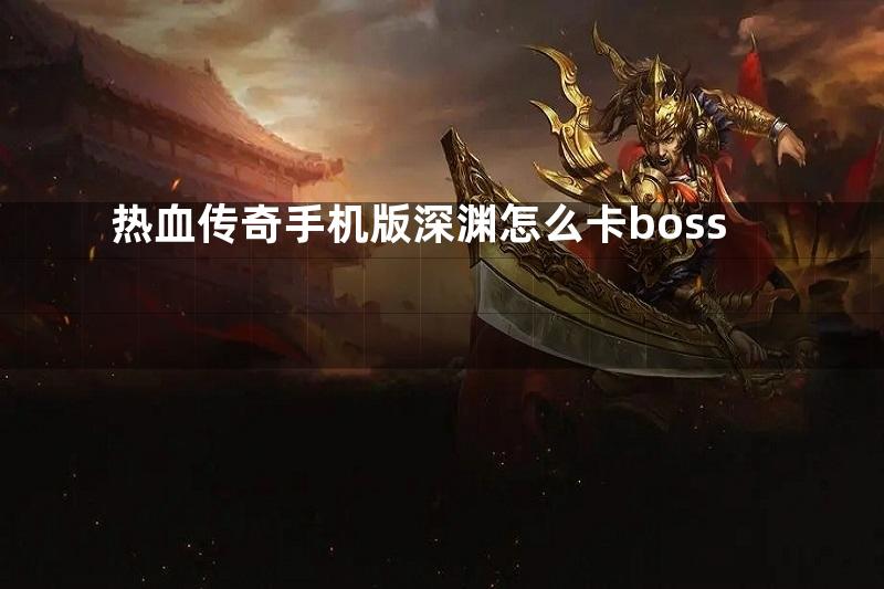 热血传奇手机版深渊怎么卡boss