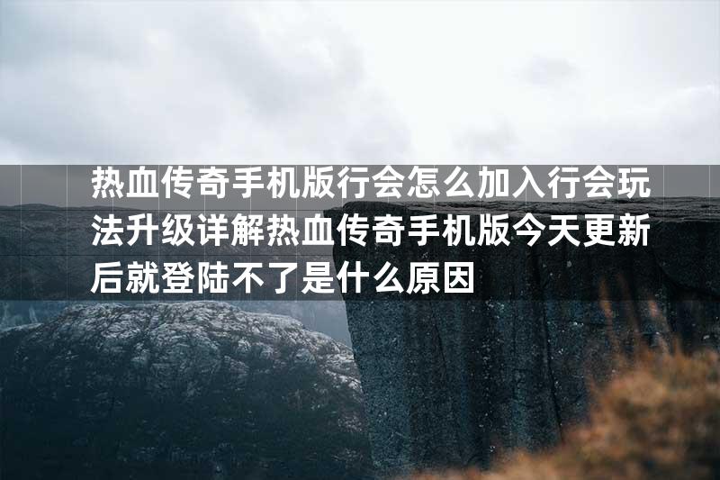 热血传奇手机版行会怎么加入行会玩法升级详解热血传奇手机版今天更新后就登陆不了是什么原因