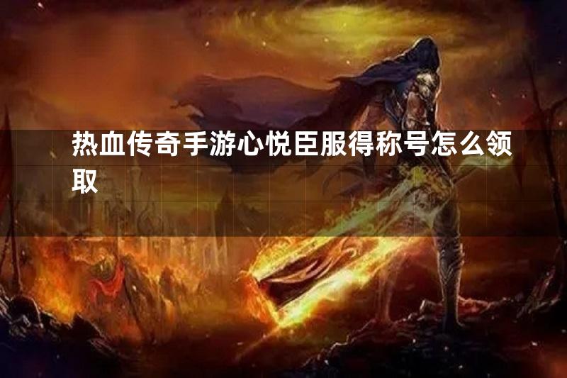 热血传奇手游心悦臣服得称号怎么领取