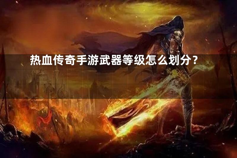 热血传奇手游武器等级怎么划分？