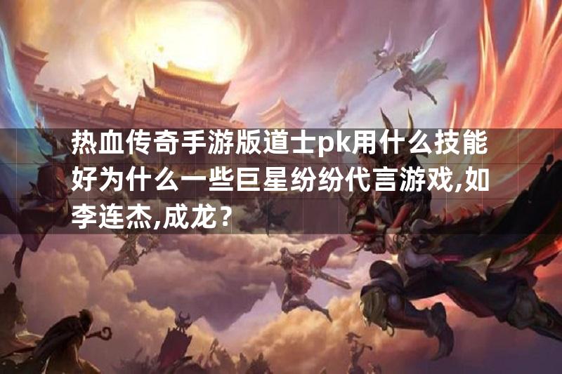 热血传奇手游版道士pk用什么技能好为什么一些巨星纷纷代言游戏,如李连杰,成龙？