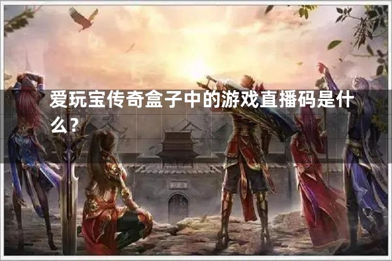 爱玩宝传奇盒子中的游戏直播码是什么？