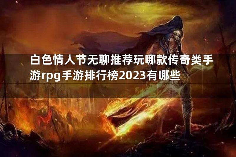 白色情人节无聊推荐玩哪款传奇类手游rpg手游排行榜2023有哪些