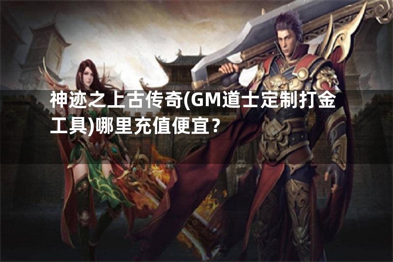 神迹之上古传奇(GM道士定制打金工具)哪里充值便宜？