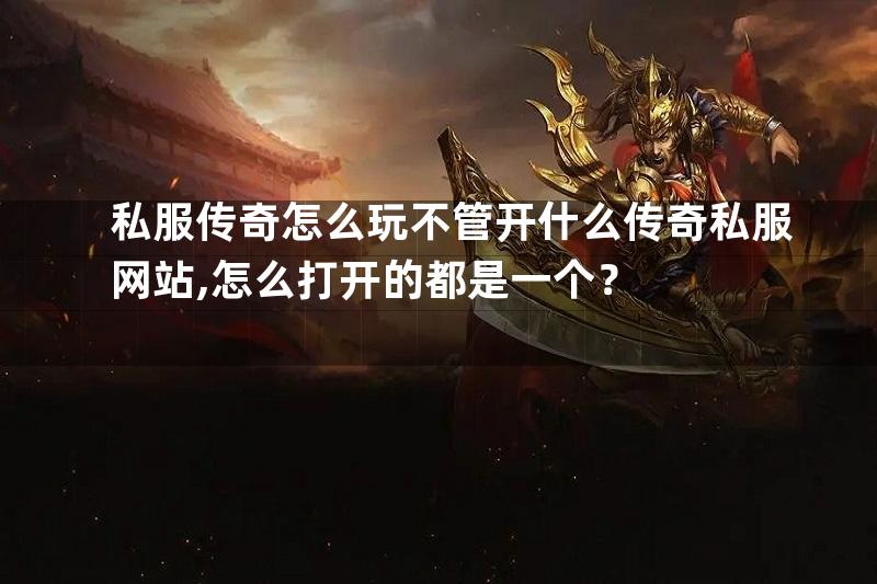 私服传奇怎么玩不管开什么传奇私服网站,怎么打开的都是一个？