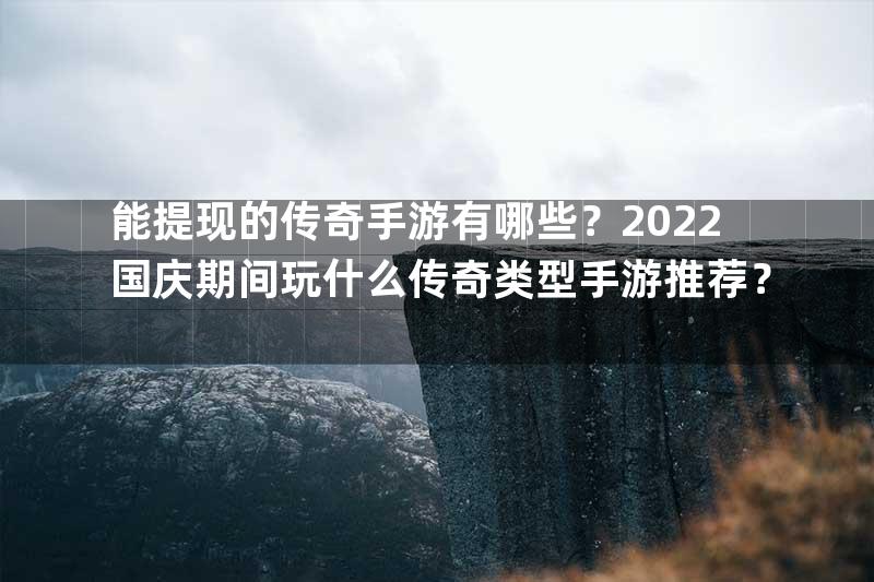 能提现的传奇手游有哪些？2022国庆期间玩什么传奇类型手游推荐？