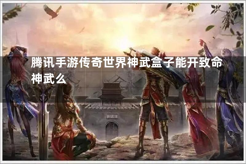 腾讯手游传奇世界神武盒子能开致命神武么