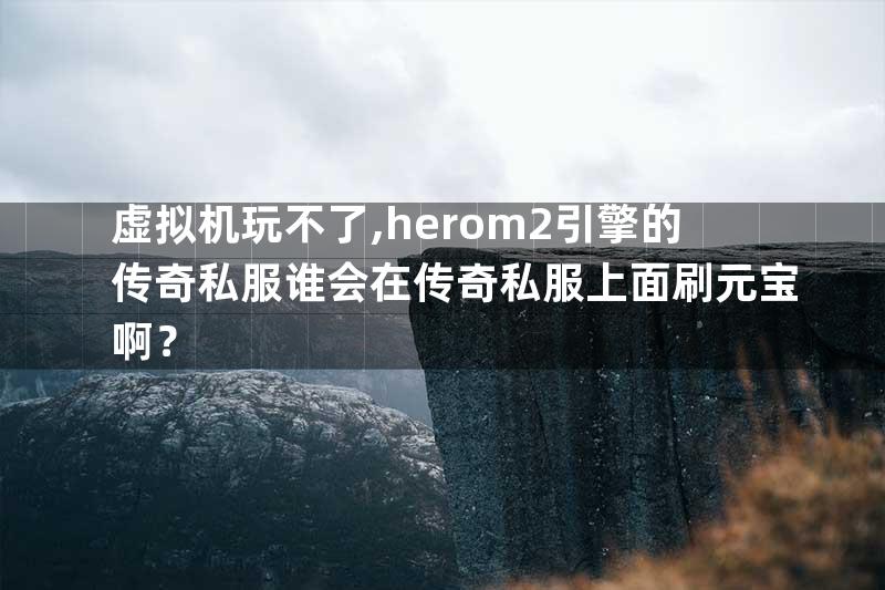 虚拟机玩不了,herom2引擎的传奇私服谁会在传奇私服上面刷元宝啊？