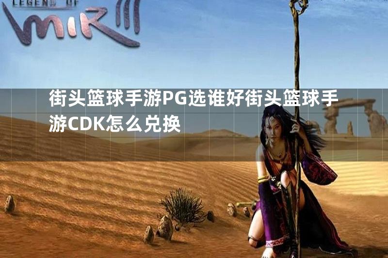 街头篮球手游PG选谁好街头篮球手游CDK怎么兑换