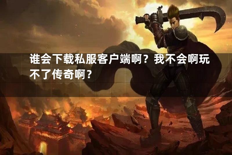 谁会下载私服客户端啊？我不会啊玩不了传奇啊？