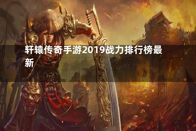 轩辕传奇手游2019战力排行榜最新