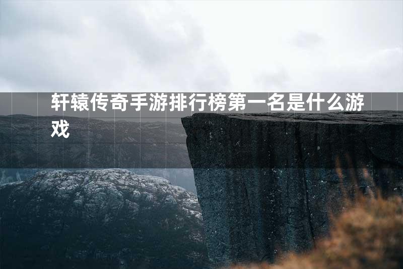 轩辕传奇手游排行榜第一名是什么游戏