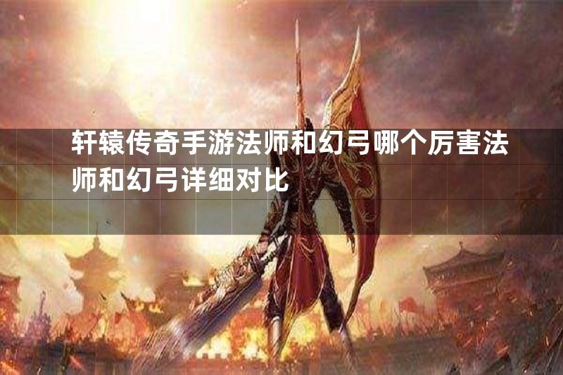 轩辕传奇手游法师和幻弓哪个厉害法师和幻弓详细对比