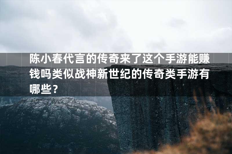 陈小春代言的传奇来了这个手游能赚钱吗类似战神新世纪的传奇类手游有哪些？