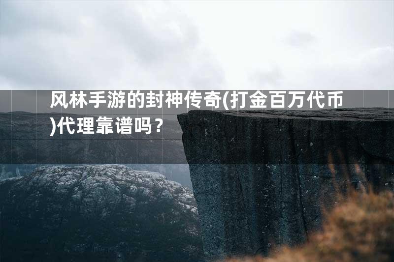 风林手游的封神传奇(打金百万代币)代理靠谱吗？