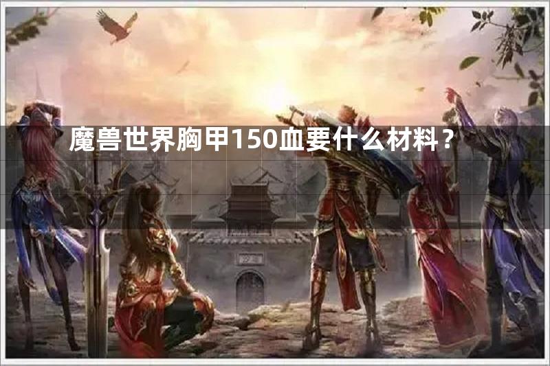 魔兽世界胸甲150血要什么材料？